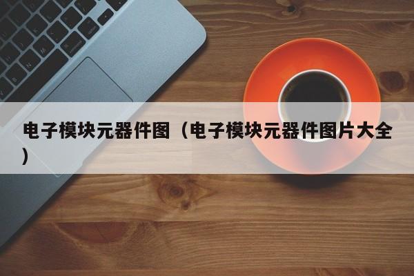 电子模块元器件图（电子模块元器件图雷火电竞平台 雷火平台片大全）(图1)