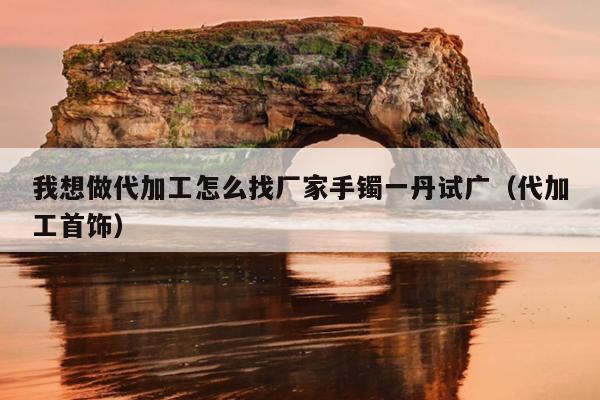 雷火电竞平台 雷火平台我想做代加工怎么找厂家手镯一丹试广（代加工首饰）(图1)